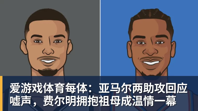 爱游戏体育官网爱游戏体育每体：亚马尔两助攻回应嘘声，费尔明拥抱祖母成温情一幕