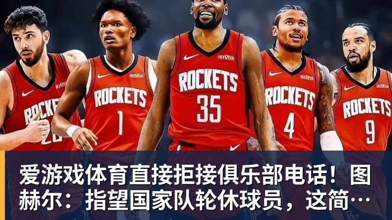 爱游戏体育直接拒接俱乐部电话!图赫尔:指望国家队轮休球员,这简直荒唐 - 爱游戏体育官网 | 官方网站·登录入口·APP